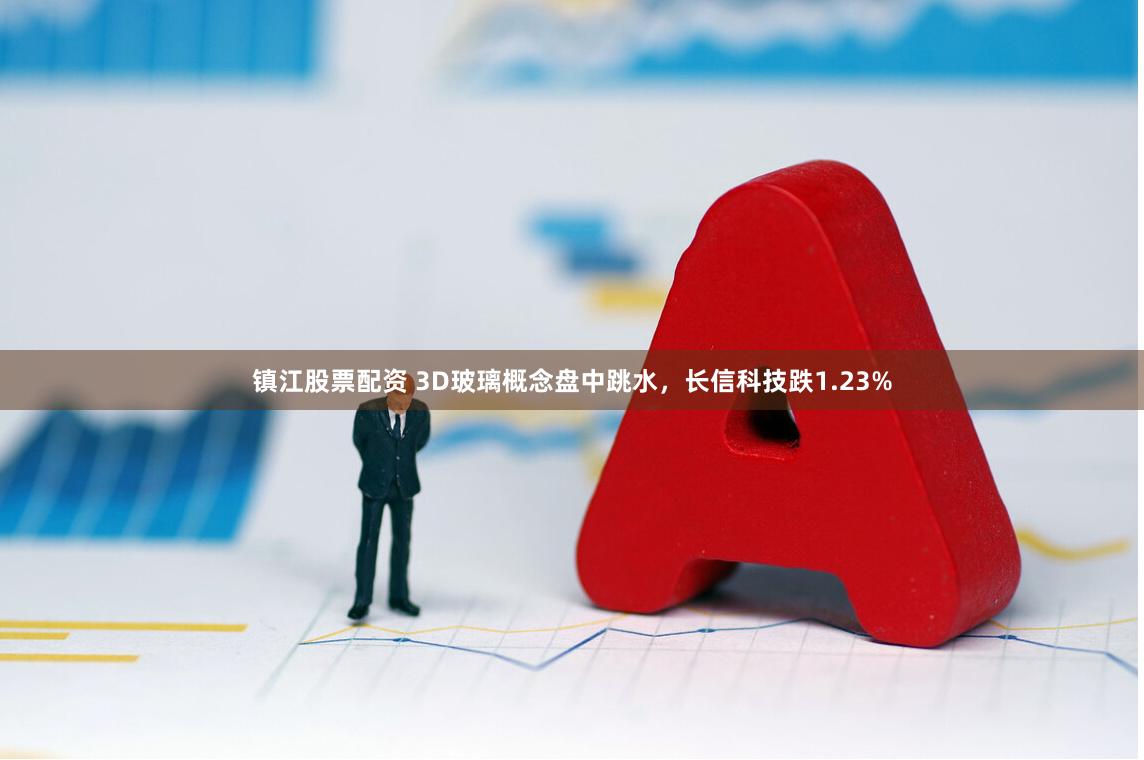 镇江股票配资 3D玻璃概念盘中跳水，长信科技跌1.23%