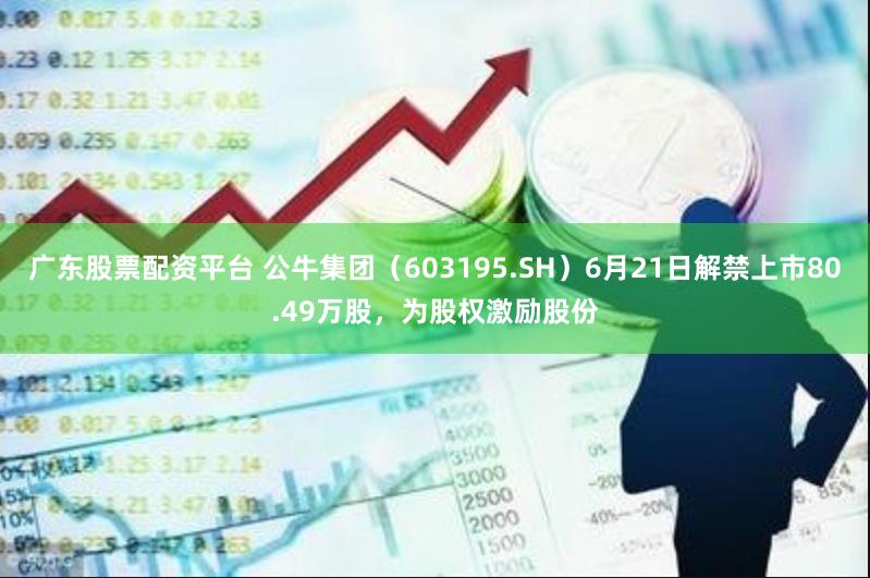 广东股票配资平台 公牛集团（603195.SH）6月21日解禁上市80.49万股，为股权激励股份