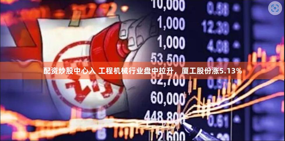 配资炒股中心入 工程机械行业盘中拉升，厦工股份涨5.13%