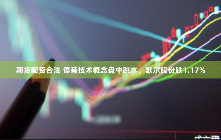 期货配资合法 语音技术概念盘中跳水，歌尔股份跌1.17%