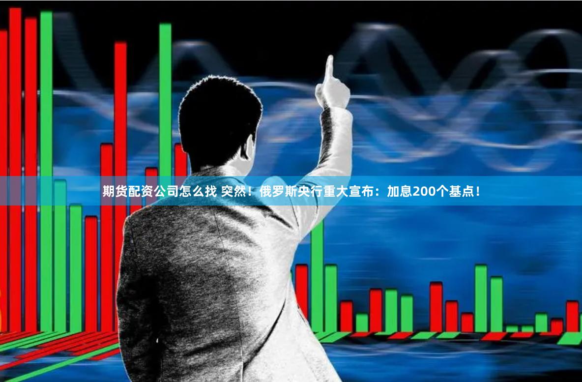 期货配资公司怎么找 突然！俄罗斯央行重大宣布：加息200个基点！