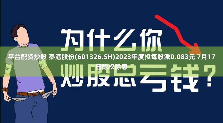 平台配资炒股 秦港股份(601326.SH)2023年度拟每股派0.083元 7月17日除权除息