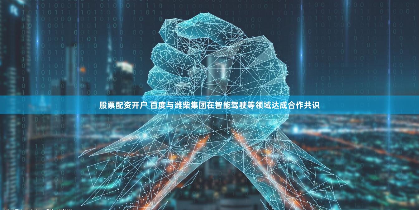 股票配资开户 百度与潍柴集团在智能驾驶等领域达成合作共识