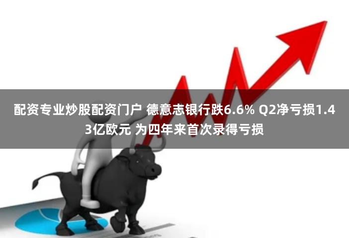 配资专业炒股配资门户 德意志银行跌6.6% Q2净亏损1.43亿欧元 为四年来首次录得亏损