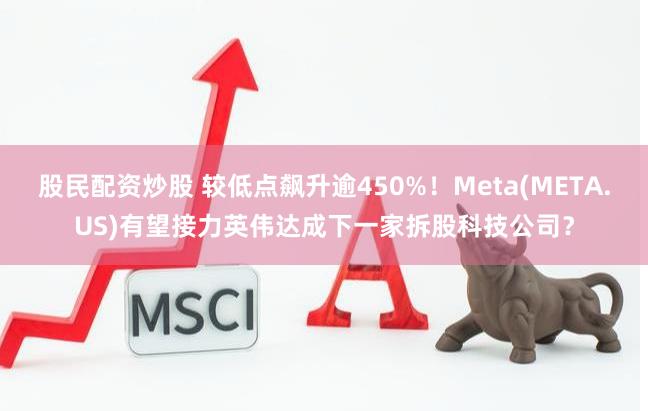 股民配资炒股 较低点飙升逾450%！Meta(META.US)有望接力英伟达成下一家拆股科技公司？