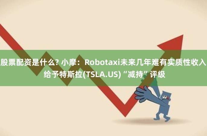 股票配资是什么? 小摩：Robotaxi未来几年难有实质性收入 给予特斯拉(TSLA.US)“减持”评级