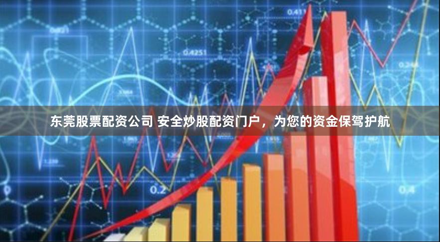 东莞股票配资公司 安全炒股配资门户，为您的资金保驾护航