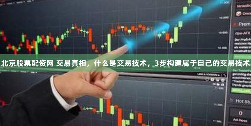 北京股票配资网 交易真相，什么是交易技术，3步构建属于自己的交易技术