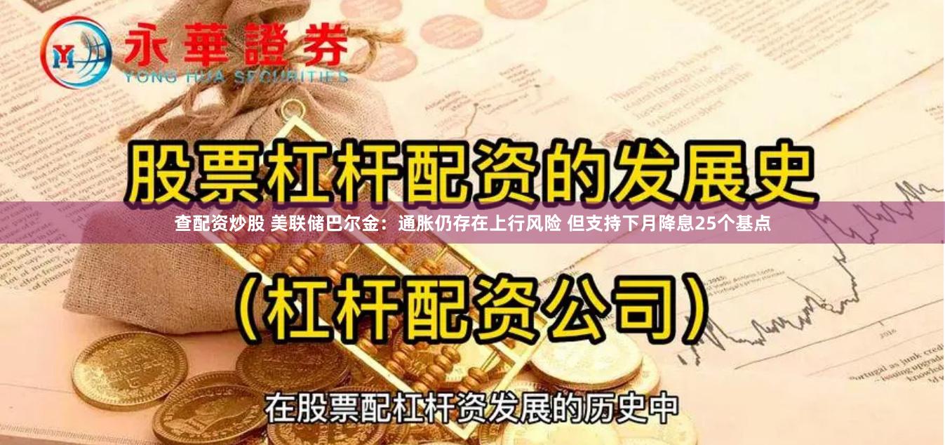 查配资炒股 美联储巴尔金：通胀仍存在上行风险 但支持下月降息25个基点