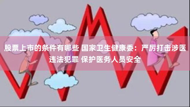 股票上市的条件有哪些 国家卫生健康委：严厉打击涉医违法犯罪 保护医务人员安全