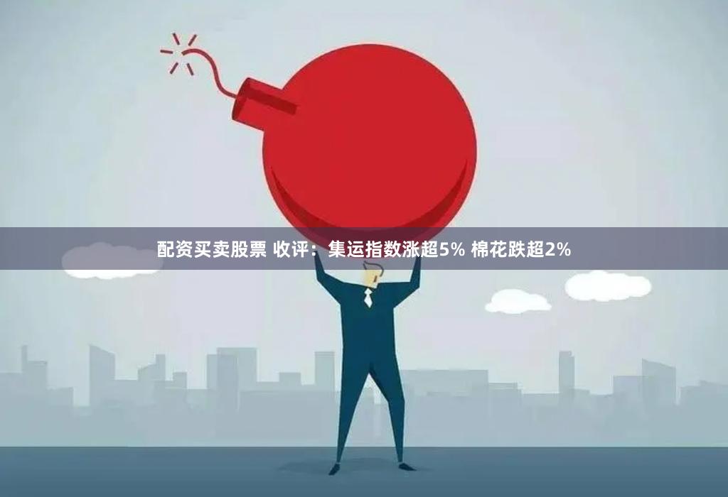 配资买卖股票 收评：集运指数涨超5% 棉花跌超2%