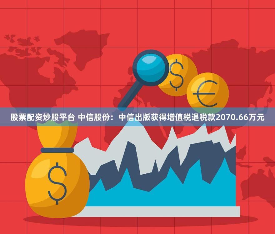 股票配资炒股平台 中信股份：中信出版获得增值税退税款2070.66万元