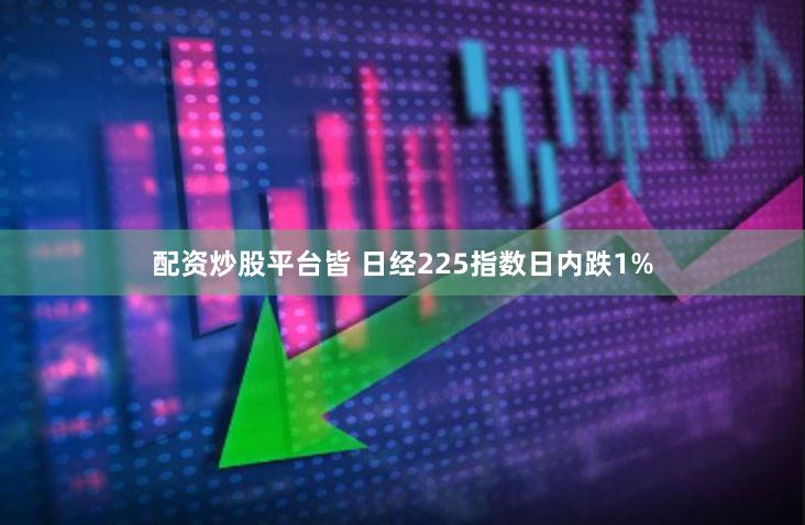 配资炒股平台皆 日经225指数日内跌1%