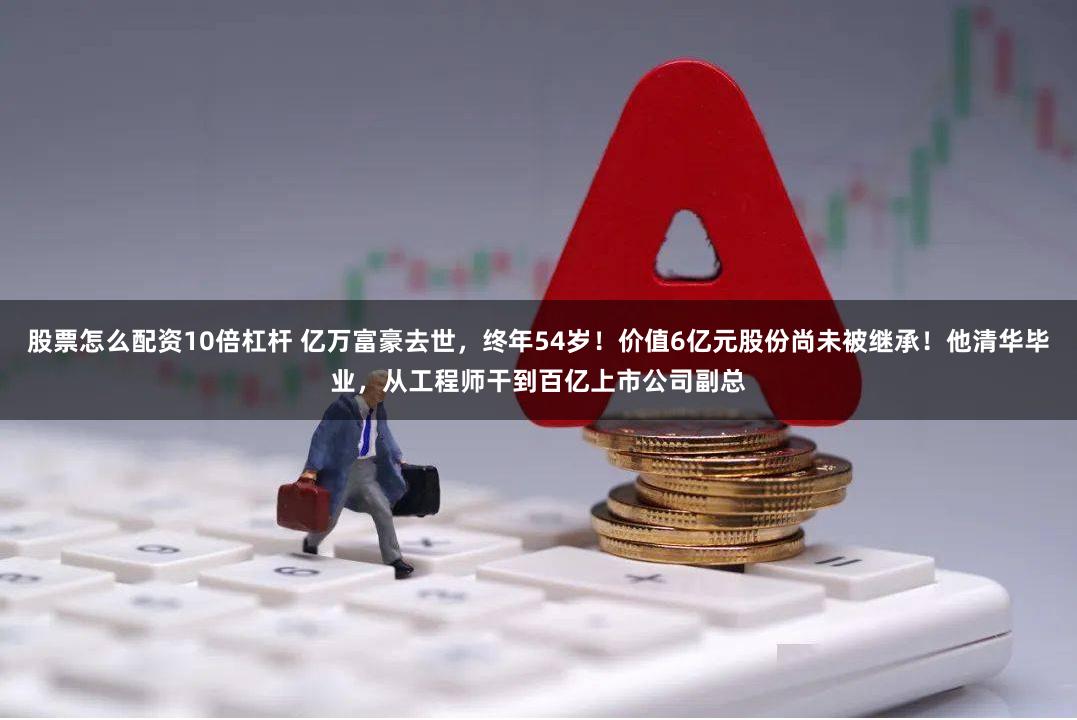 股票怎么配资10倍杠杆 亿万富豪去世，终年54岁！价值6亿元股份尚未被继承！他清华毕业，从工程师干到百亿上市公司副总