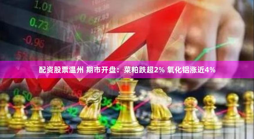 配资股票温州 期市开盘：菜粕跌超2% 氧化铝涨近4%