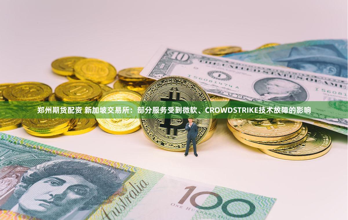 郑州期货配资 新加坡交易所：部分服务受到微软、CROWDSTRIKE技术故障的影响