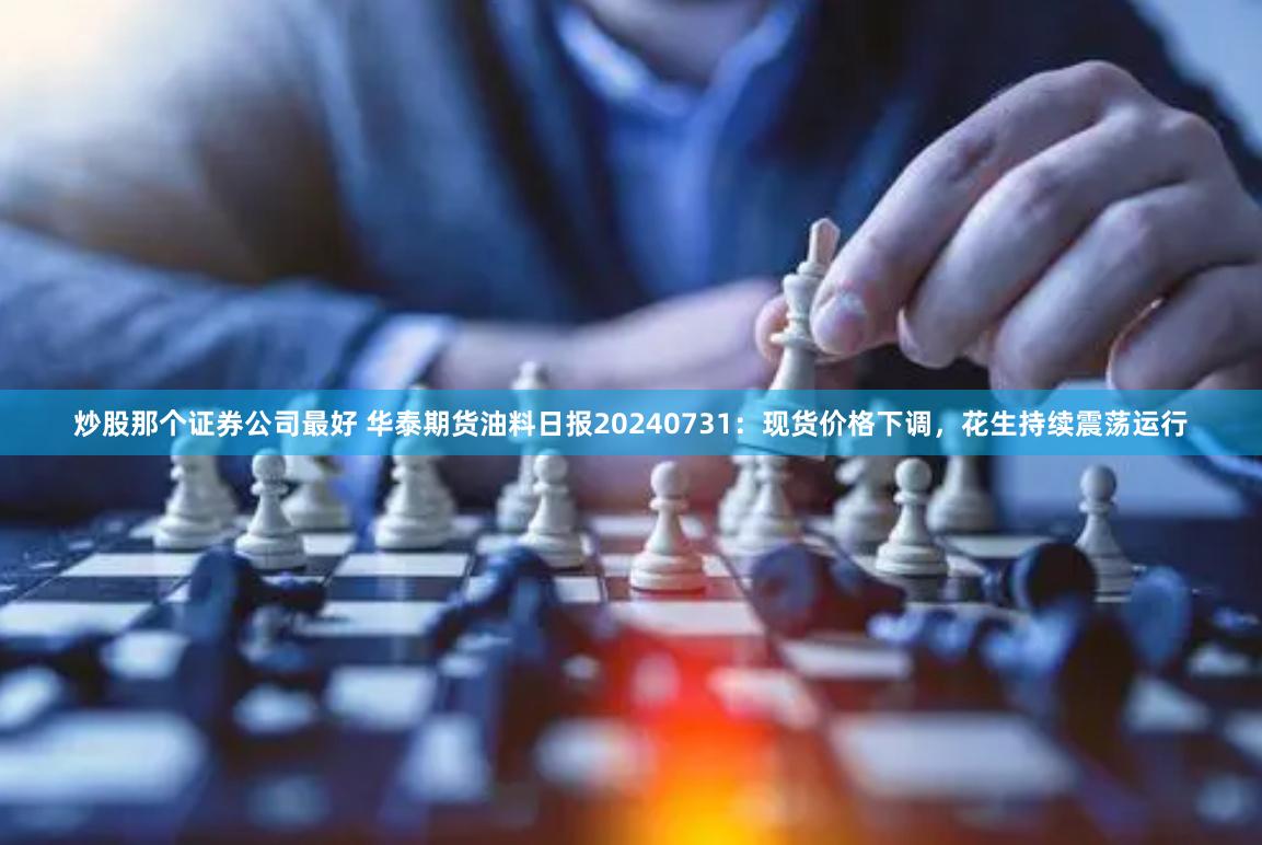 炒股那个证券公司最好 华泰期货油料日报20240731：现货价格下调，花生持续震荡运行