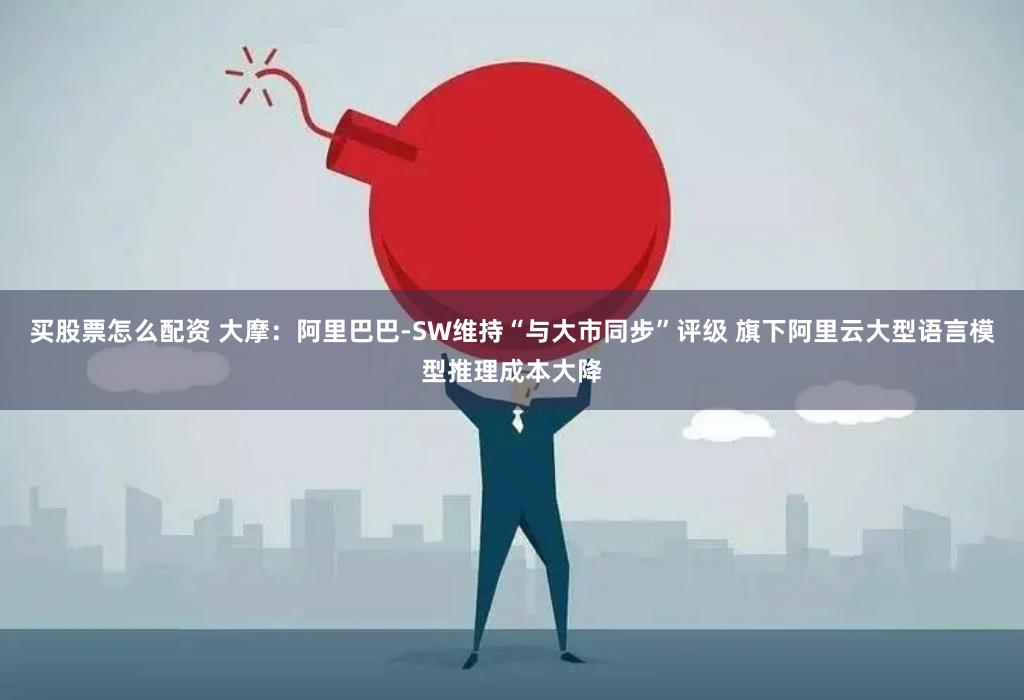 买股票怎么配资 大摩：阿里巴巴-SW维持“与大市同步”评级 旗下阿里云大型语言模型推理成本大降