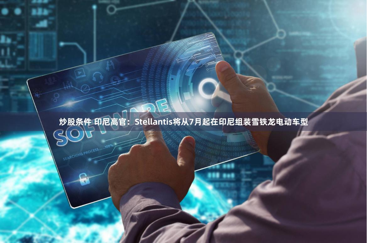 炒股条件 印尼高官：Stellantis将从7月起在印尼组装雪铁龙电动车型