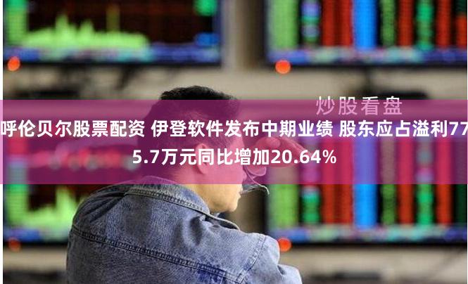 呼伦贝尔股票配资 伊登软件发布中期业绩 股东应占溢利775.7万元同比增加20.64%