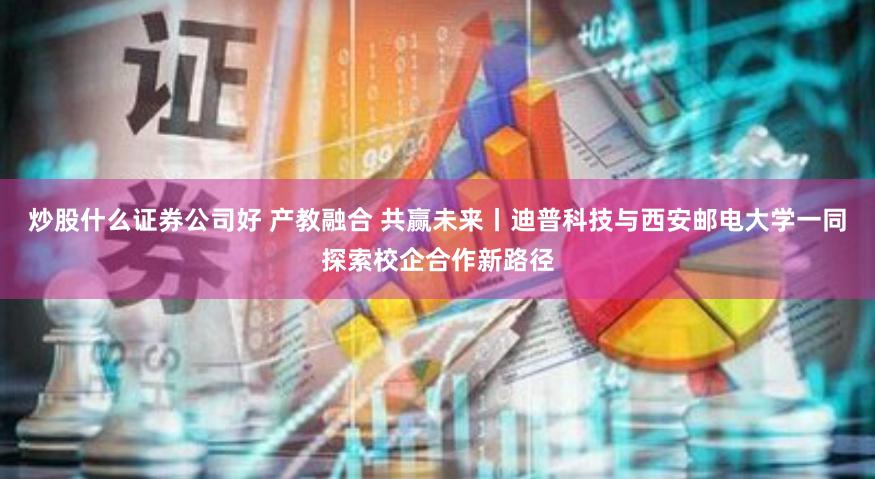 炒股什么证券公司好 产教融合 共赢未来丨迪普科技与西安邮电大学一同探索校企合作新路径