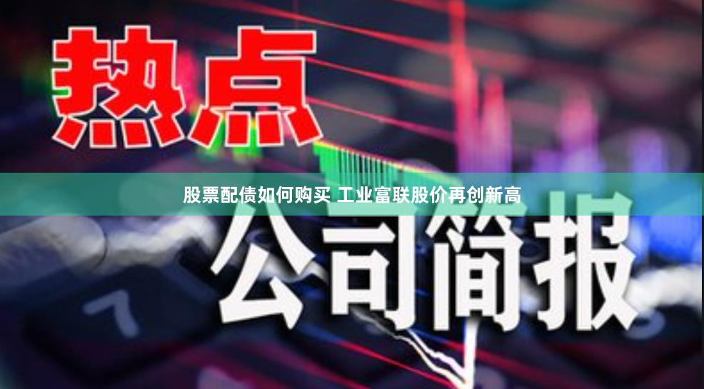 股票配债如何购买 工业富联股价再创新高