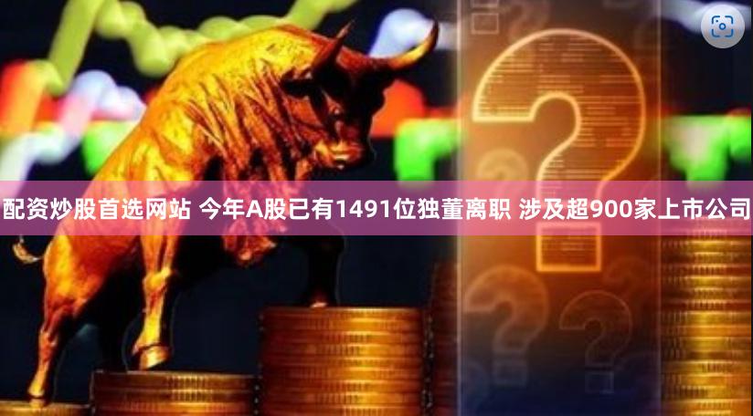 配资炒股首选网站 今年A股已有1491位独董离职 涉及超900家上市公司