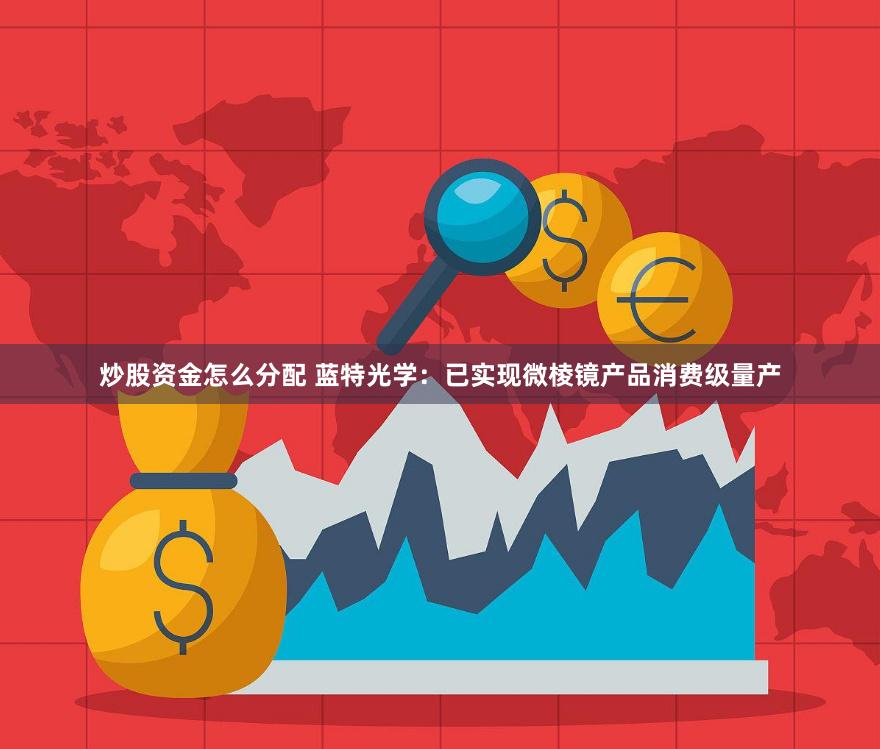 炒股资金怎么分配 蓝特光学：已实现微棱镜产品消费级量产