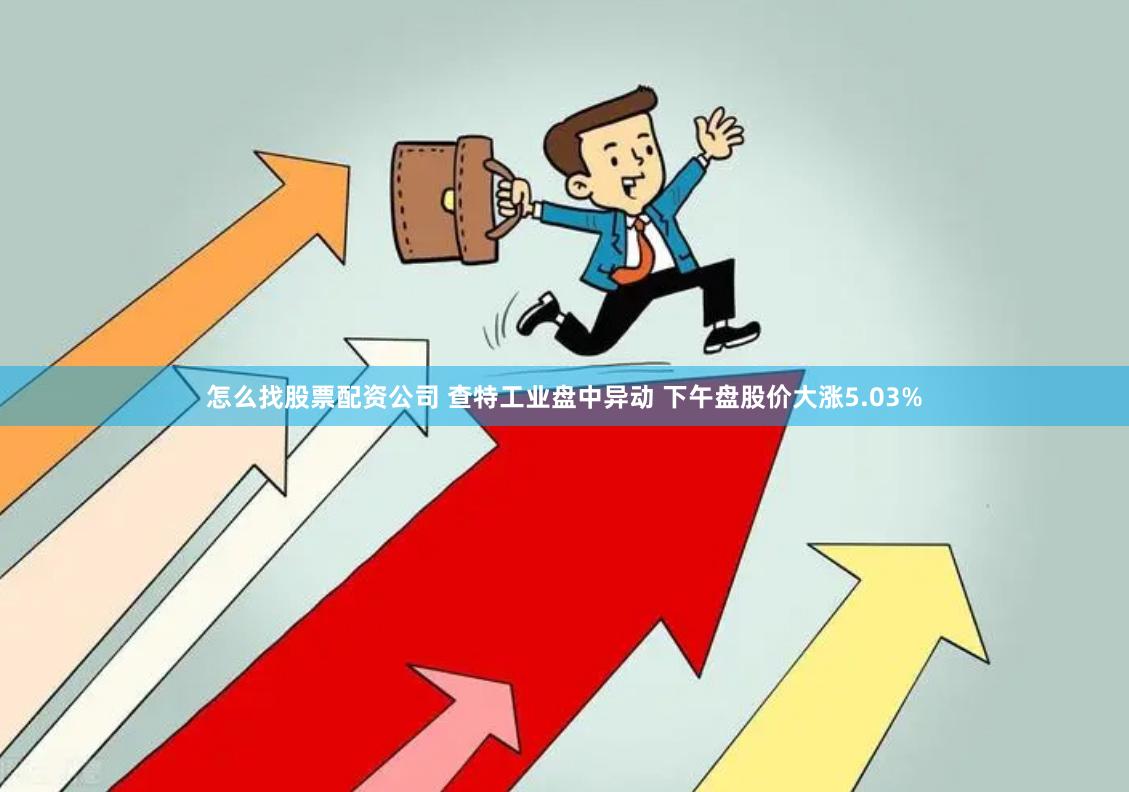 怎么找股票配资公司 查特工业盘中异动 下午盘股价大涨5.03%