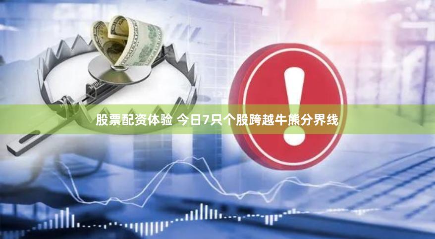 股票配资体验 今日7只个股跨越牛熊分界线