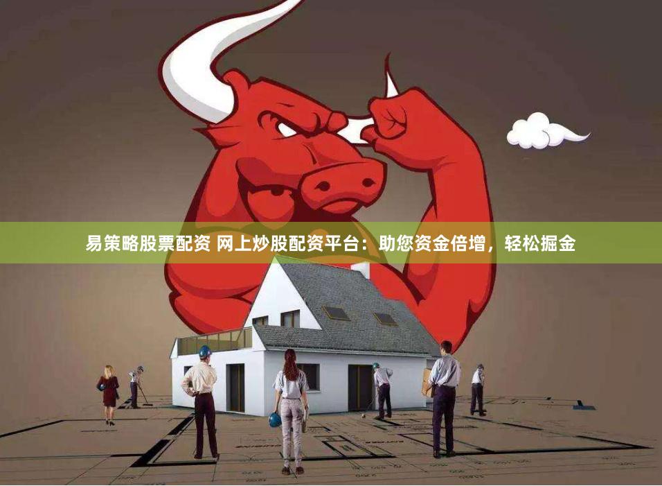 易策略股票配资 网上炒股配资平台：助您资金倍增，轻松掘金