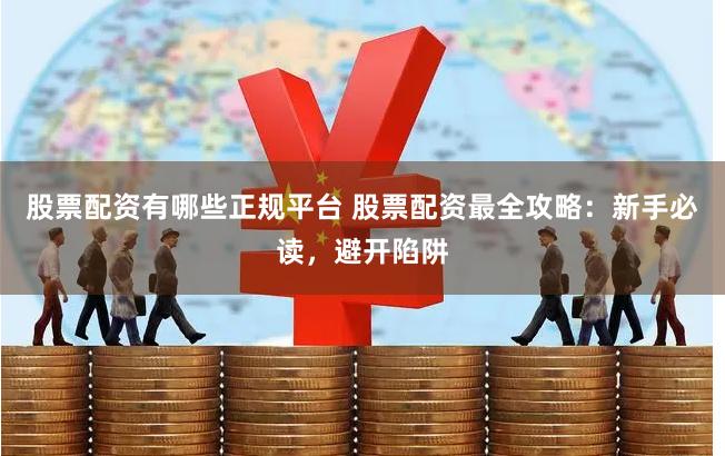 股票配资有哪些正规平台 股票配资最全攻略：新手必读，避开陷阱