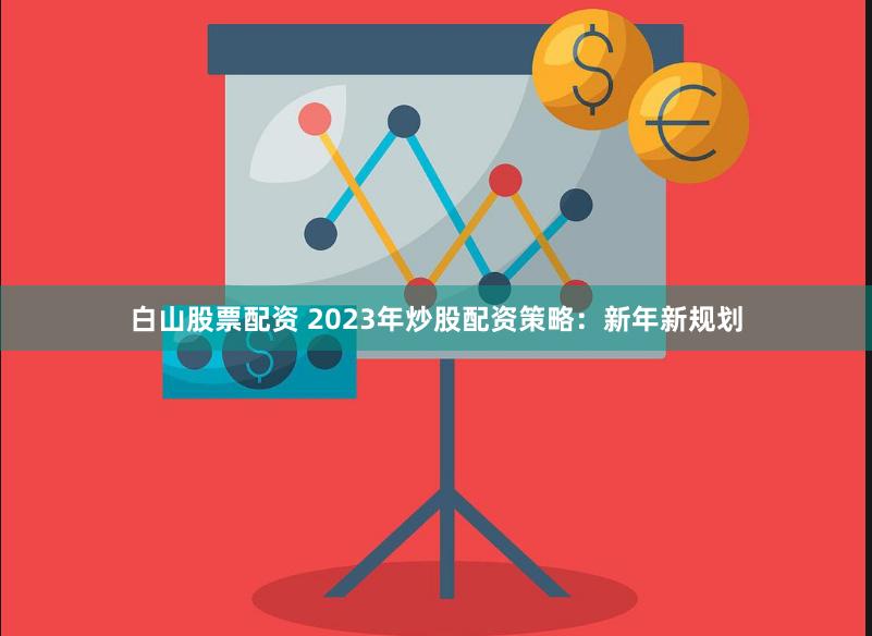 白山股票配资 2023年炒股配资策略：新年新规划