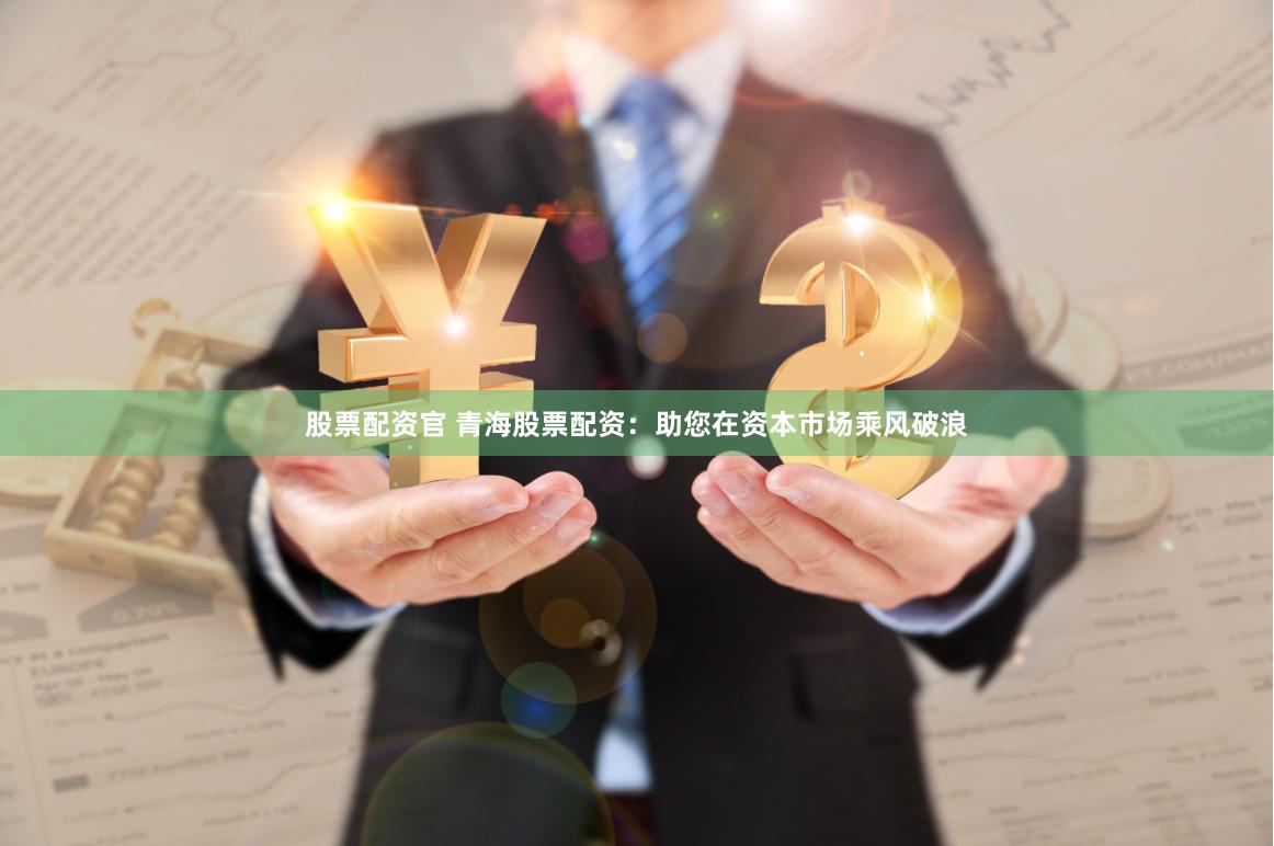 股票配资官 青海股票配资：助您在资本市场乘风破浪