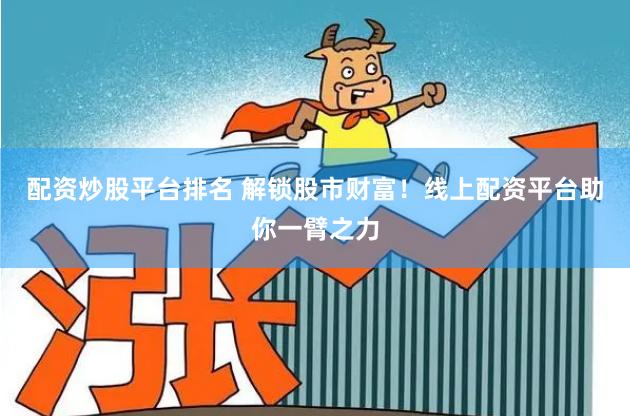 配资炒股平台排名 解锁股市财富！线上配资平台助你一臂之力