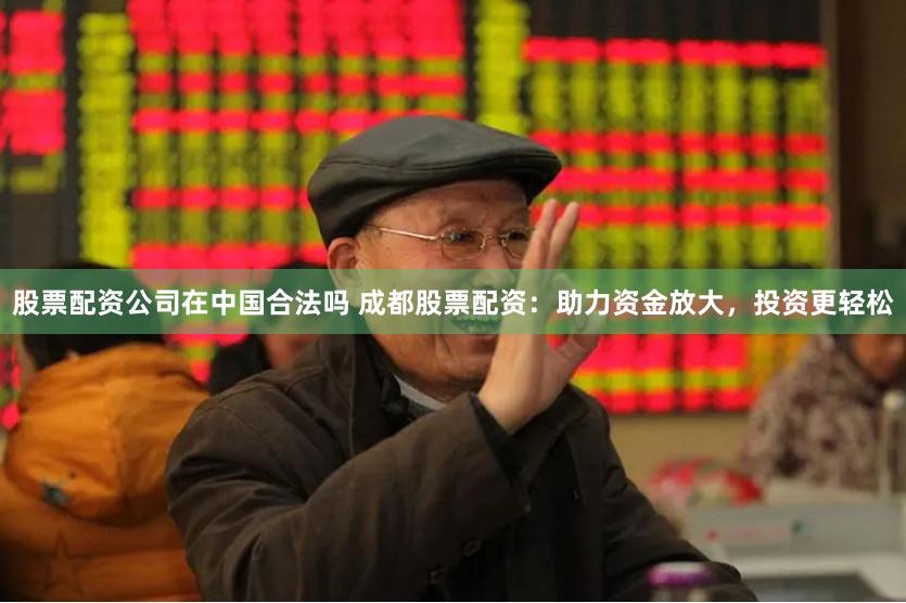 股票配资公司在中国合法吗 成都股票配资：助力资金放大，投资更轻松