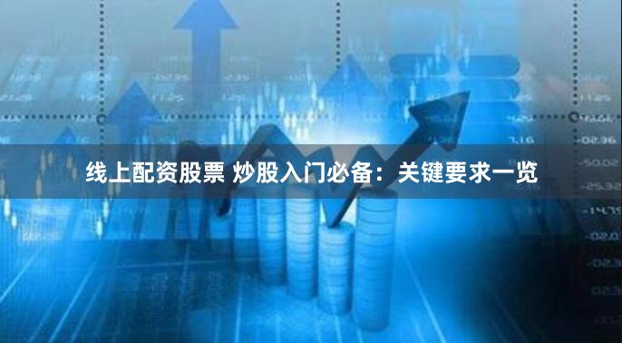 线上配资股票 炒股入门必备：关键要求一览