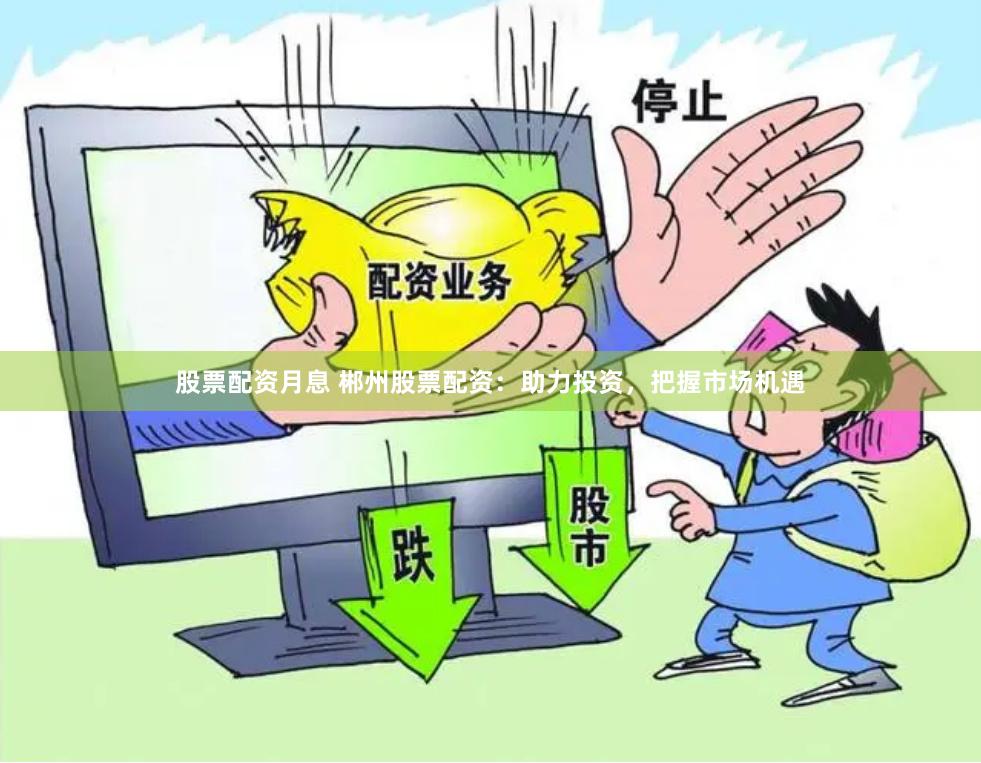 股票配资月息 郴州股票配资：助力投资，把握市场机遇
