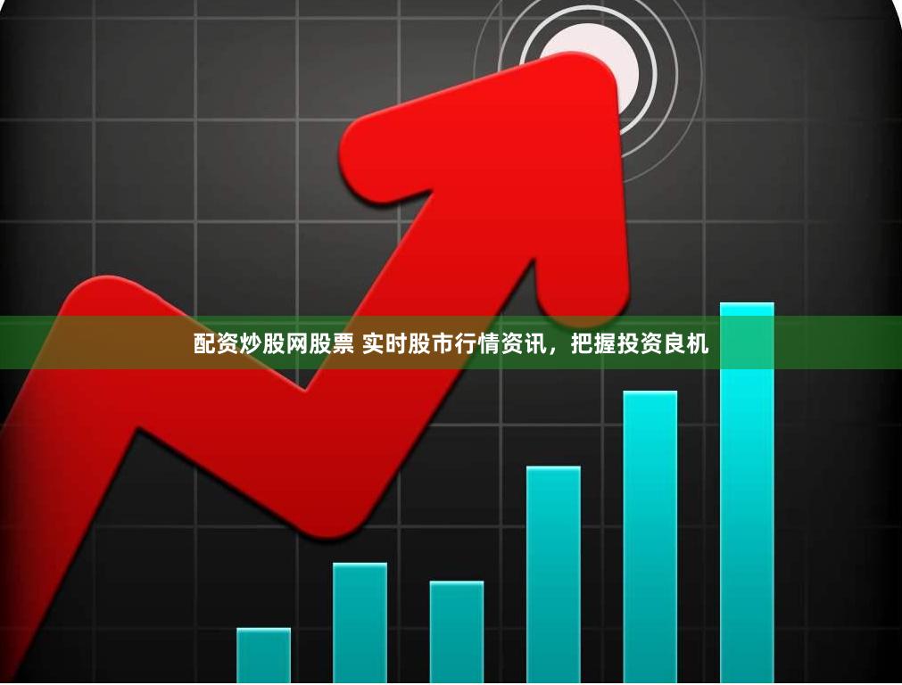 配资炒股网股票 实时股市行情资讯，把握投资良机