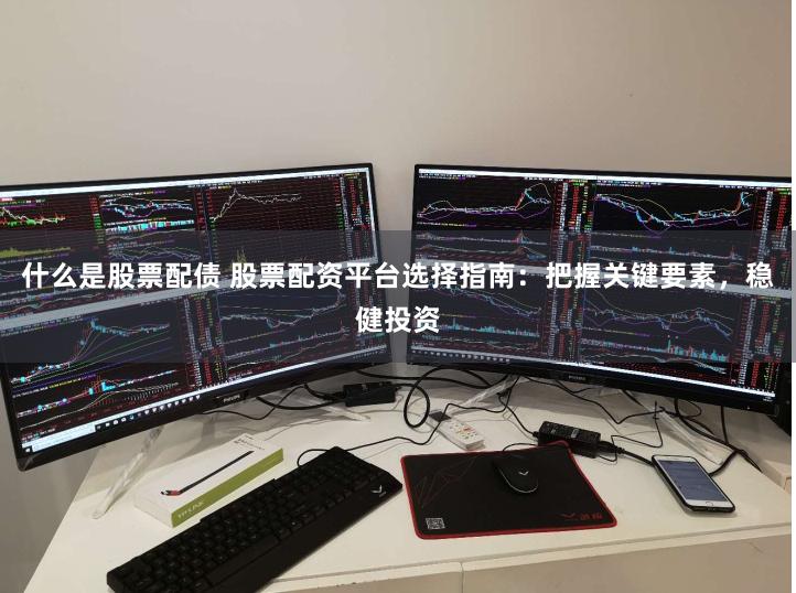 什么是股票配债 股票配资平台选择指南：把握关键要素，稳健投资