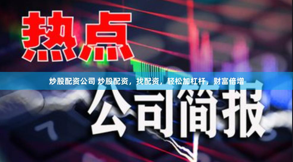 炒股配资公司 炒股配资，找配资，轻松加杠杆，财富倍增
