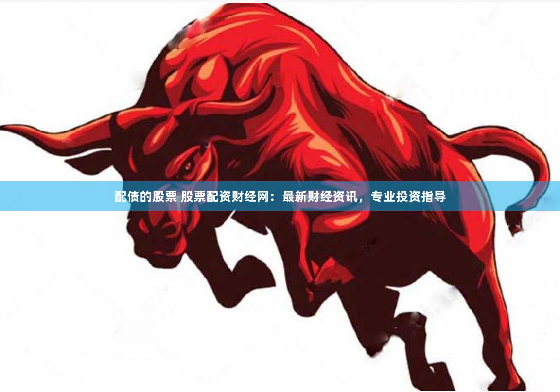 配债的股票 股票配资财经网：最新财经资讯，专业投资指导