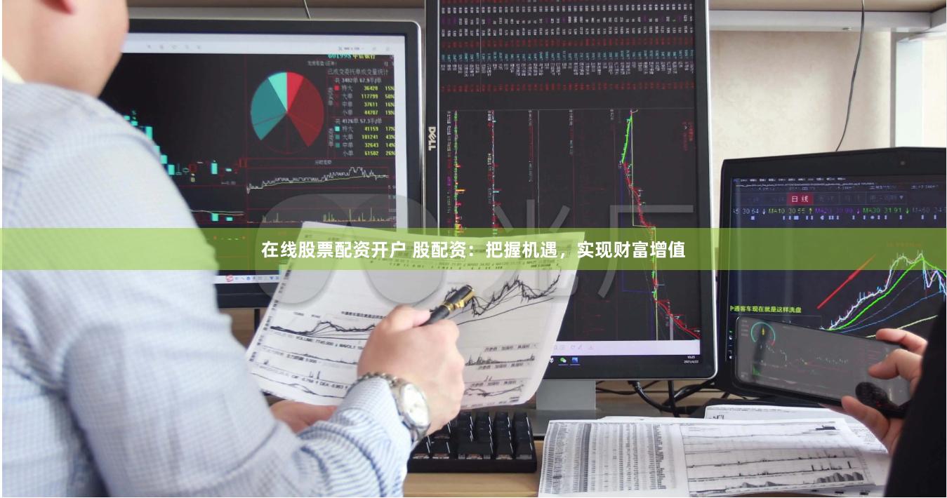 在线股票配资开户 股配资：把握机遇，实现财富增值