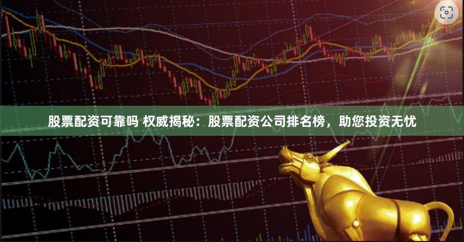 股票配资可靠吗 权威揭秘：股票配资公司排名榜，助您投资无忧