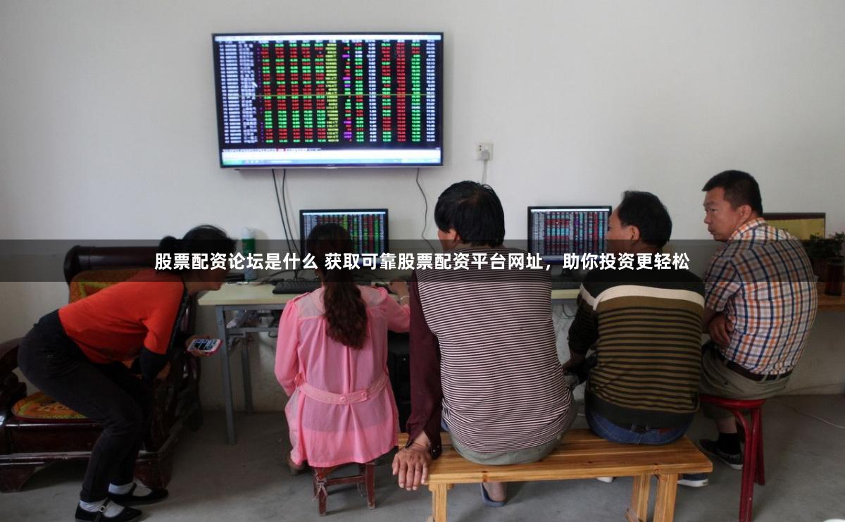 股票配资论坛是什么 获取可靠股票配资平台网址，助你投资更轻松