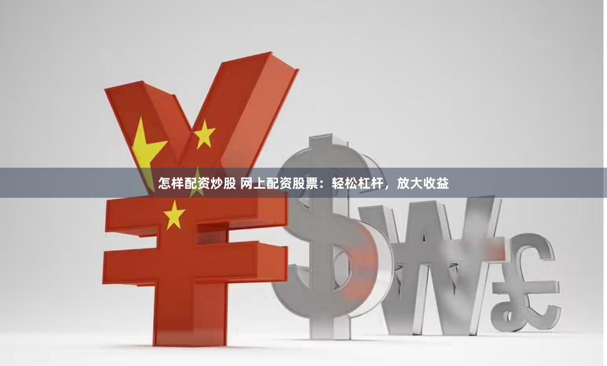 怎样配资炒股 网上配资股票：轻松杠杆，放大收益