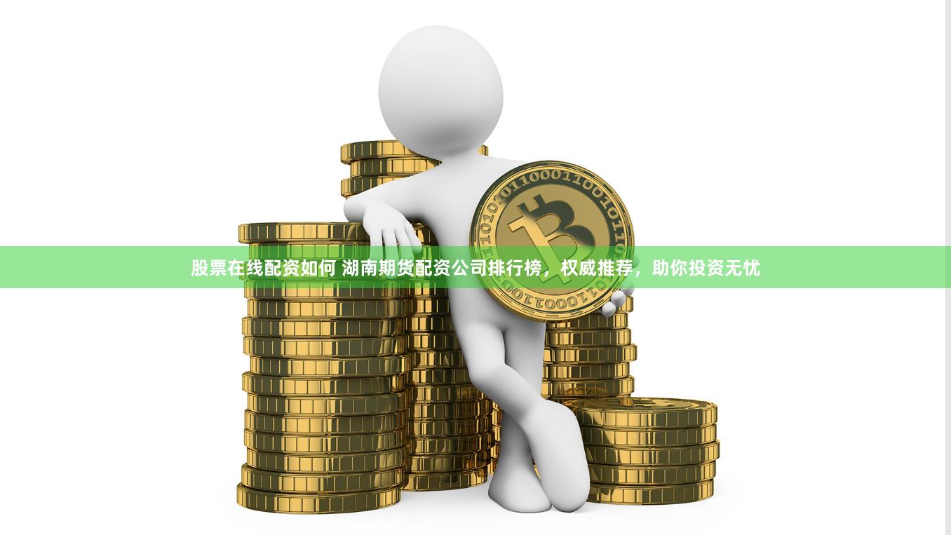 股票在线配资如何 湖南期货配资公司排行榜，权威推荐，助你投资无忧