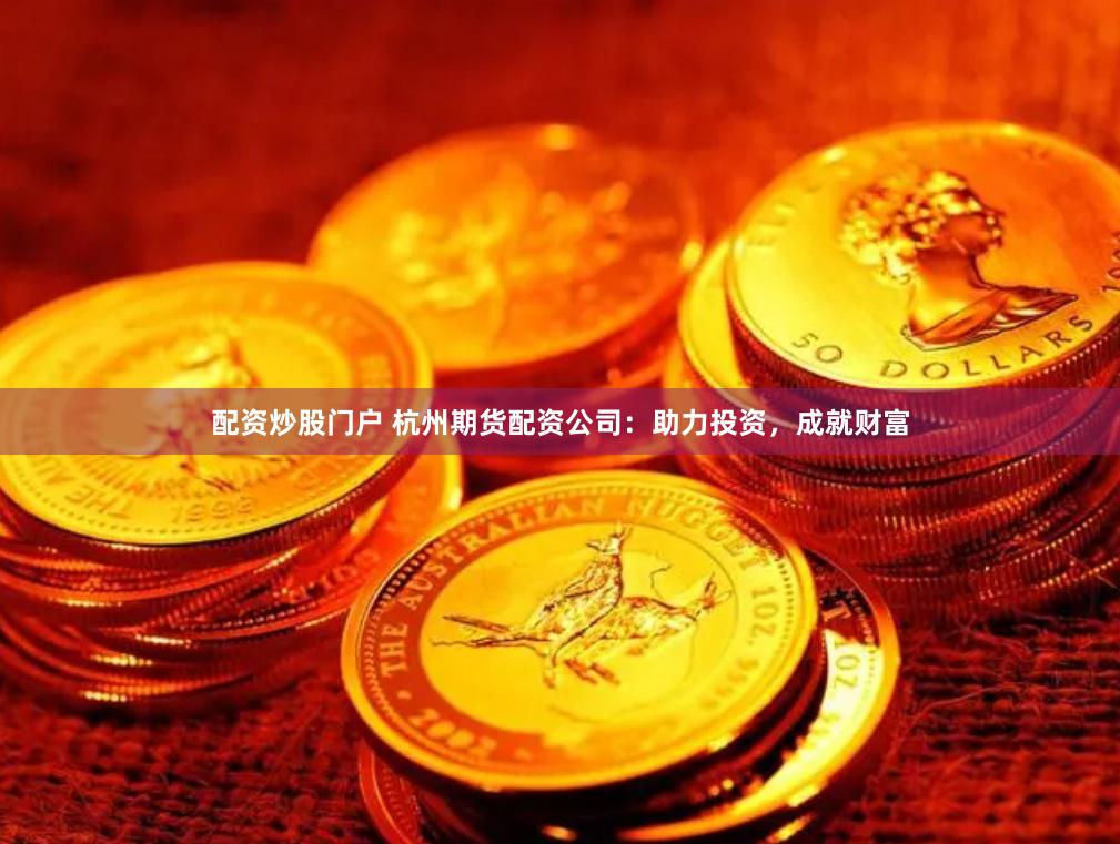 配资炒股门户 杭州期货配资公司：助力投资，成就财富