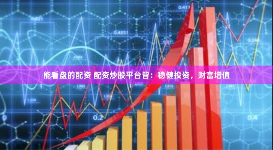 能看盘的配资 配资炒股平台皆：稳健投资，财富增值