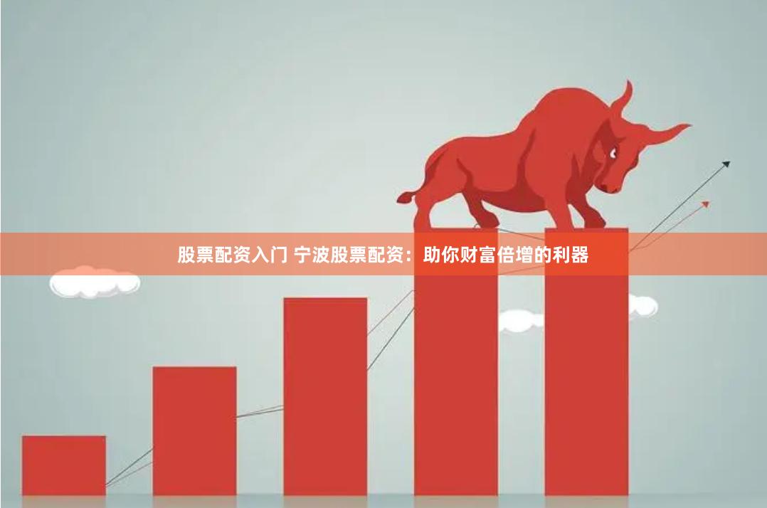 股票配资入门 宁波股票配资：助你财富倍增的利器